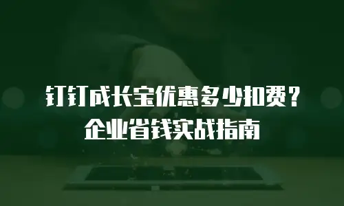 钉钉成长宝优惠多少扣费？企业省钱实战指南