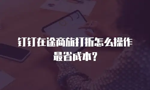 钉钉在途商旅打折怎么操作最省成本？