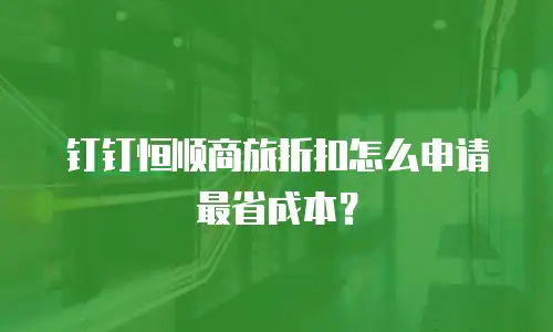 钉钉恒顺商旅折扣怎么申请最省成本？