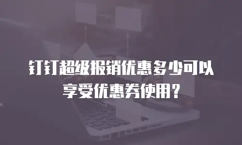 钉钉超级报销优惠多少可以享受优惠券使用？