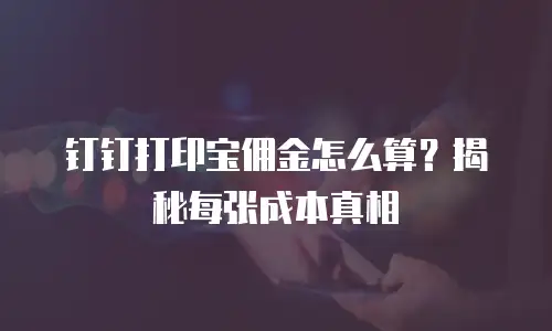 钉钉打印宝佣金怎么算？揭秘每张成本真相
