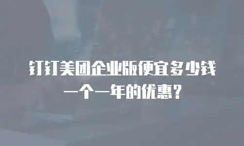 钉钉美团企业版便宜多少钱一个一年的优惠？