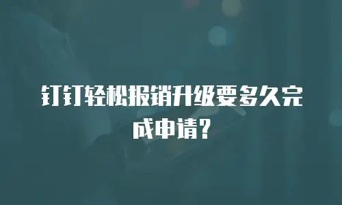 钉钉轻松报销升级要多久完成申请？