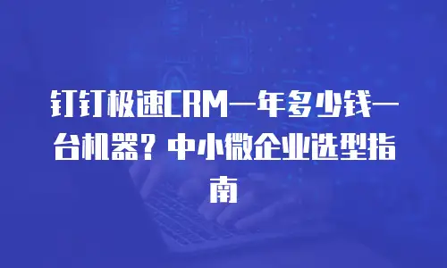 钉钉极速CRM一年多少钱一台机器？中小微企业选型指南