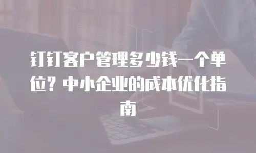 钉钉客户管理多少钱一个单位？中小企业的成本优化指南