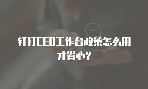 钉钉CEO工作台政策怎么用才省心？