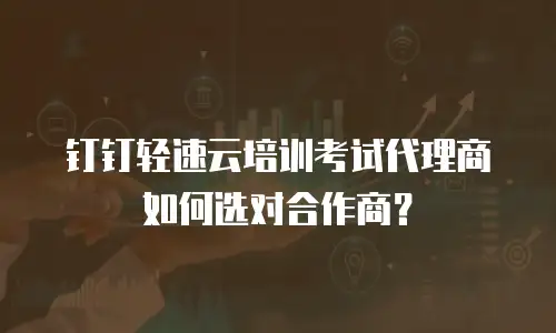 钉钉轻速云培训考试代理商如何选对合作商？
