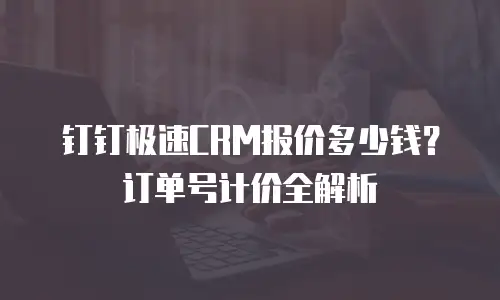 钉钉极速CRM报价多少钱？订单号计价全解析