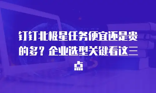 钉钉北极星任务便宜还是贵的多？企业选型关键看这三点