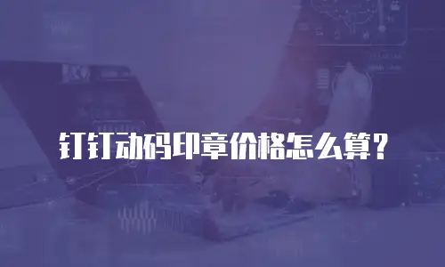 钉钉动码印章价格怎么算？