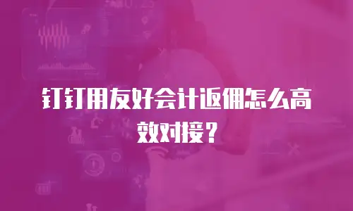 钉钉用友好会计返佣怎么高效对接？