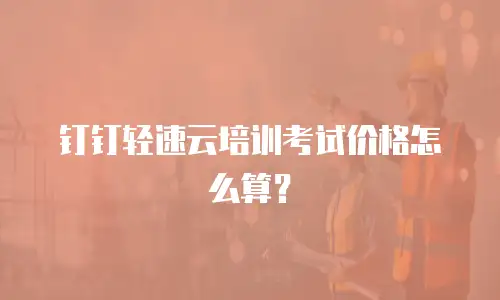 钉钉轻速云培训考试价格怎么算？