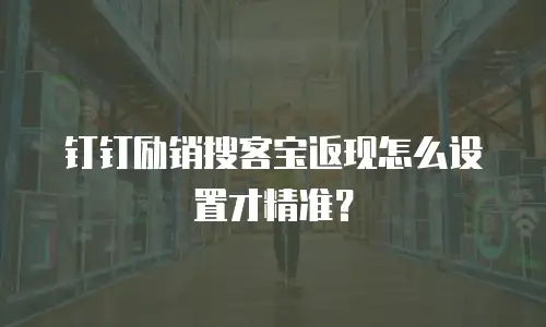 钉钉励销搜客宝返现怎么设置才精准？
