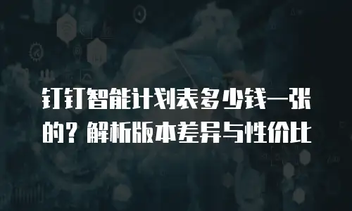 钉钉智能计划表多少钱一张的？解析版本差异与性价比