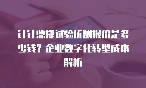 钉钉鼎捷试验优测报价是多少钱？企业数字化转型成本解析