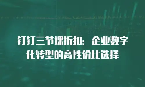 钉钉三节课折扣：企业数字化转型的高性价比选择