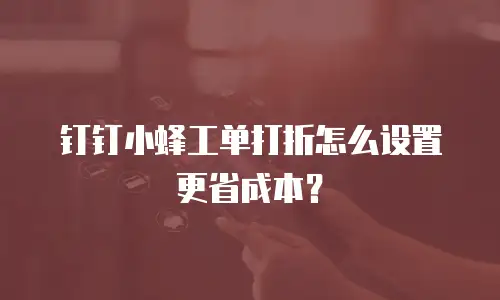 钉钉小蜂工单打折怎么设置更省成本？