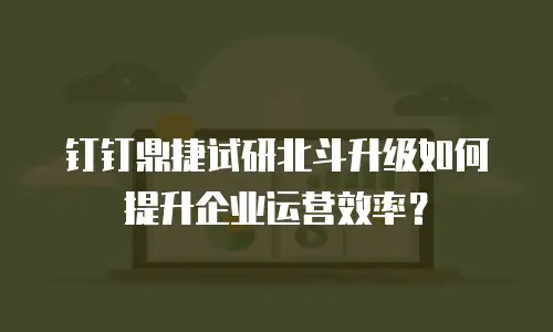钉钉鼎捷试研北斗升级如何提升企业运营效率？