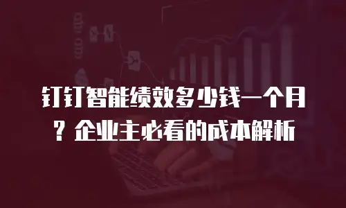 钉钉智能绩效多少钱一个月？企业主必看的成本解析