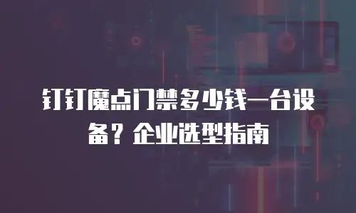 钉钉魔点门禁多少钱一台设备？企业选型指南