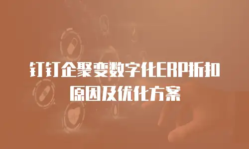 钉钉企聚变数字化ERP折扣原因及优化方案