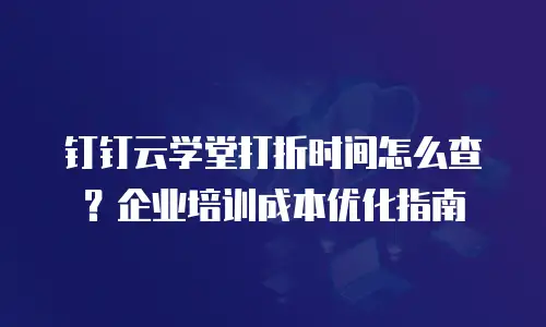 钉钉云学堂打折时间怎么查？企业培训成本优化指南
