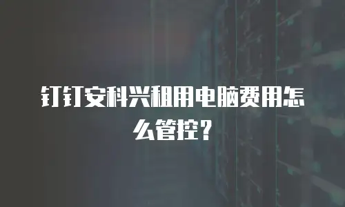 钉钉安科兴租用电脑费用怎么管控？