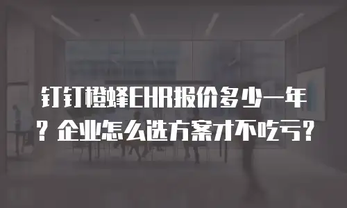 钉钉橙蜂EHR报价多少一年？企业怎么选方案才不吃亏？