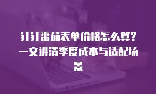钉钉番茄表单价格怎么算？一文讲清季度成本与适配场景
