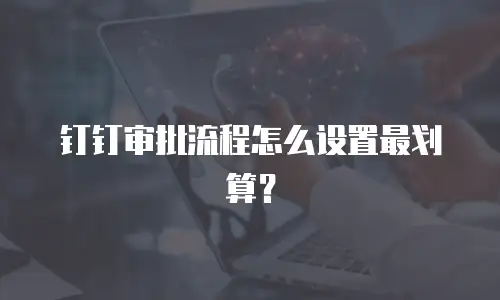 钉钉审批流程怎么设置最划算？