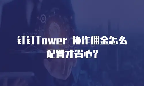 钉钉Tower 协作佣金怎么配置才省心？