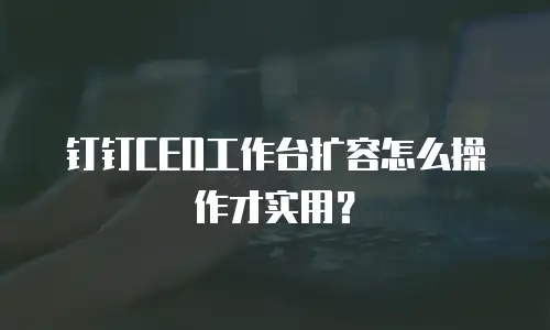 钉钉CEO工作台扩容怎么操作才实用？