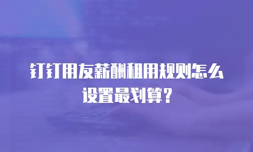 钉钉用友薪酬租用规则怎么设置最划算？