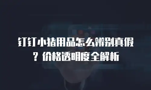 钉钉小猪用品怎么辨别真假？价格透明度全解析