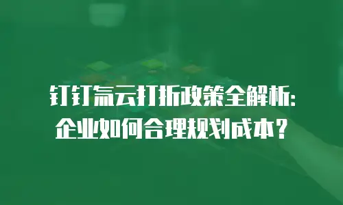 钉钉氚云打折政策全解析：企业如何合理规划成本？