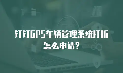 钉钉GPS车辆管理系统打折怎么申请？