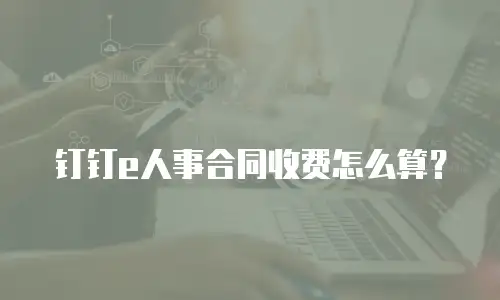 钉钉e人事合同收费怎么算？