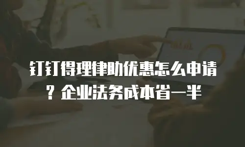 钉钉得理律助优惠怎么申请？企业法务成本省一半