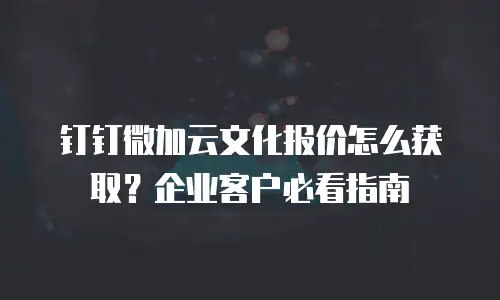 钉钉微加云文化报价怎么获取？企业客户必看指南