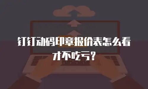 钉钉动码印章报价表怎么看才不吃亏？