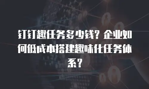 钉钉趣任务多少钱？企业如何低成本搭建趣味化任务体系？