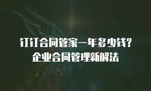 钉钉合同管家一年多少钱？企业合同管理新解法