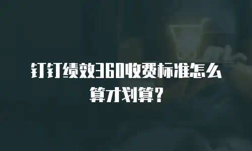 钉钉绩效360收费标准怎么算才划算？