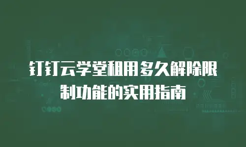 钉钉云学堂租用多久解除限制功能的实用指南