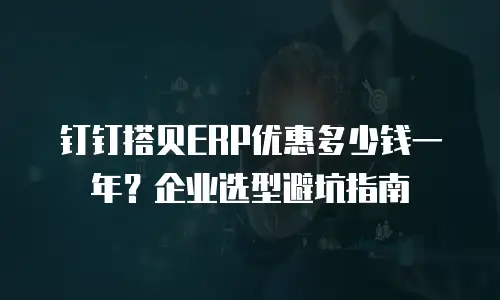 钉钉搭贝ERP优惠多少钱一年？企业选型避坑指南