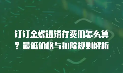 钉钉金蝶进销存费用怎么算？最低价格与扣除规则解析