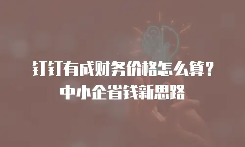 钉钉有成财务价格怎么算？中小企省钱新思路