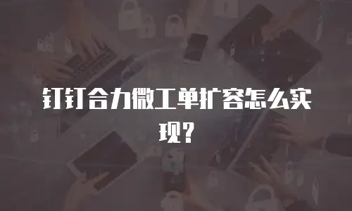 钉钉合力微工单扩容怎么实现？