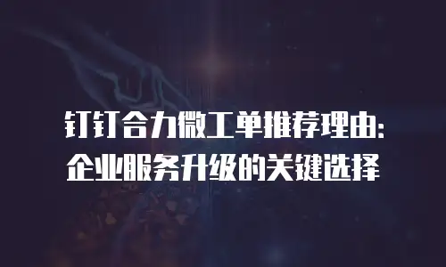 钉钉合力微工单推荐理由：企业服务升级的关键选择