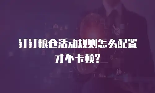 钉钉粮仓活动规则怎么配置才不卡顿？